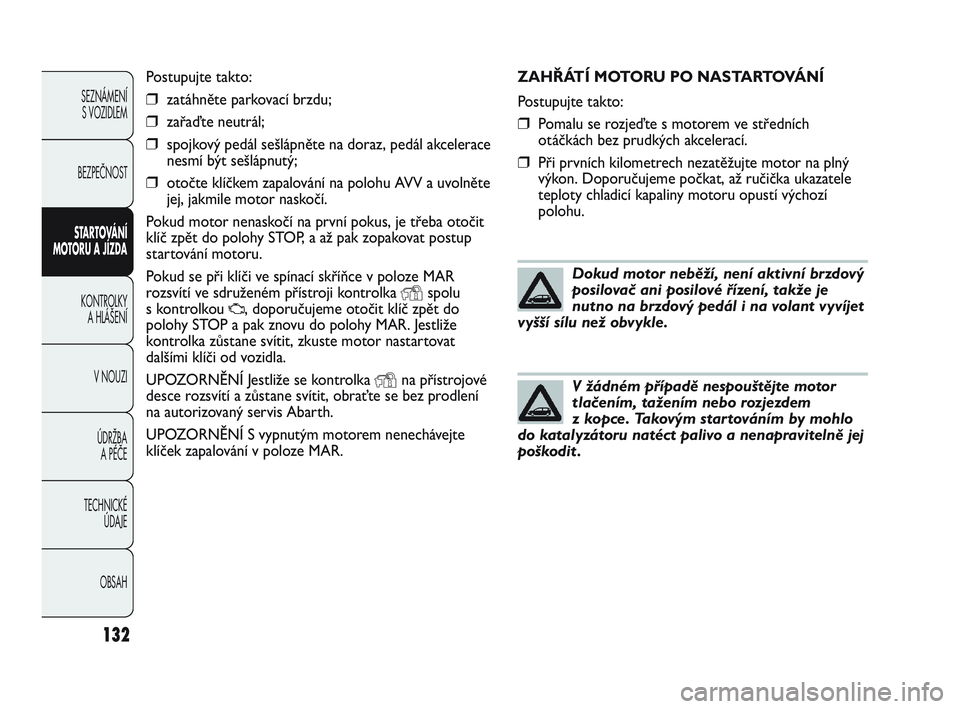 Abarth Punto 2019 Návod k použití a údržbě (in Czech) ZAHŘÁTÍ MOTORU PO NASTARTOVÁNÍ
Postupujte takto:
❒Pomalu se rozjeďte s motorem ve středních
otáčkách bez prudkých akcelerací.
❒Při prvních kilometrech nezatěžujte motor na plný
v Abarth Punto 2019 Návod k použití a údržbě (in Czech) ZAHŘÁTÍ MOTORU PO NASTARTOVÁNÍ
Postupujte takto:
❒Pomalu se rozjeďte s motorem ve středních
otáčkách bez prudkých akcelerací.
❒Při prvních kilometrech nezatěžujte motor na plný
v