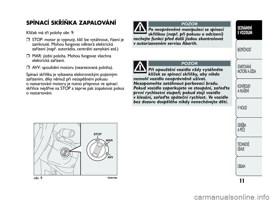 Abarth Punto 2014  Návod k použití a údržbě (in Czech) 11obr. 9F0U010Ab
Po neoprávněné manipulaci se spínací
skříňkou (např. při pokusu o odcizení)
nechejte funkci před další jízdou zkontrolovat 
v autorizovaném servisu Abarth.
POZOR
Při 