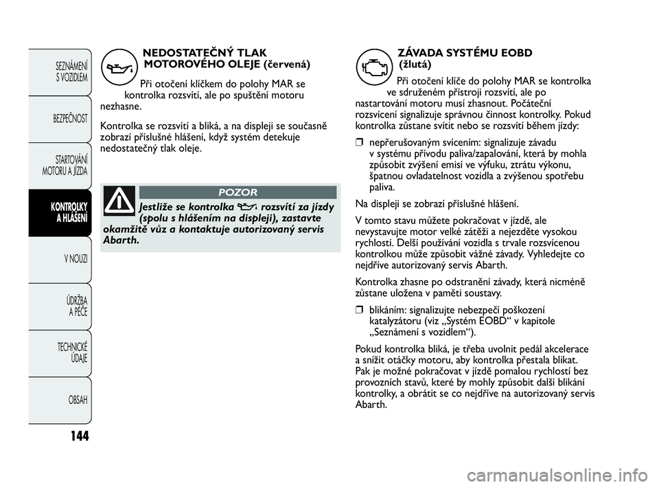 Abarth Punto 2015  Návod k použití a údržbě (in Czech) 144
SEZNÁMENÍ 
S VOZIDLEM 
BEZPEČNOST
STARTOVÁNÍ
MOTORU A JÍZDA 
KONTROLKY
A HLÁŠENÍ
V NOUZI 
ÚDRŽBA 
A PÉČE
TECHNICKÉ 
ÚDAJE
OBSAH
NEDOSTATEČNÝ TLAK
MOTOROVÉHO OLEJE (červená)
Př