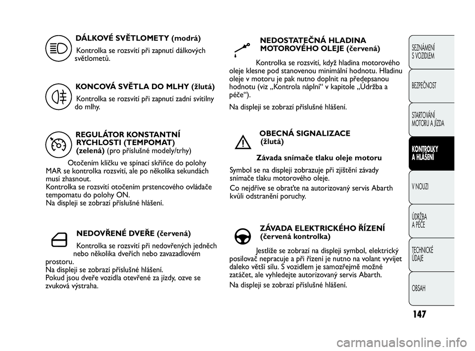 Abarth Punto 2015  Návod k použití a údržbě (in Czech) 147
SEZNÁMENÍ 
S VOZIDLEM
BEZPEČNOST
STARTOVÁNÍ 
MOTORU A JÍZDA 
KONTROLKY
A HLÁŠENÍ
V NOUZI 
ÚDRŽBA 
A PÉČE
TECHNICKÉ 
ÚDAJE
OBSAH
REGULÁTOR KONSTANTNÍ
RYCHLOSTI (TEMPOMAT)
(zelená)