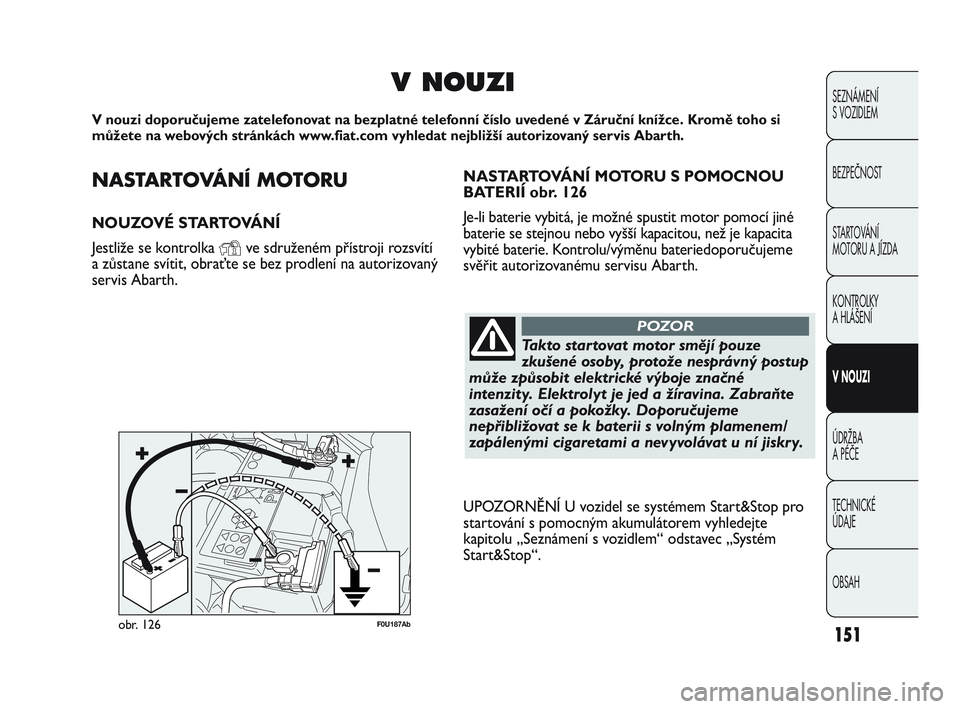 Abarth Punto 2015  Návod k použití a údržbě (in Czech) NASTARTOVÁNÍ MOTORU
NOUZOVÉ STARTOVÁNÍ
Jestliže se kontrolka 
Yve sdruženém přístroji rozsvítí
a zůstane svítit, obraťte se bez prodlení na autorizovaný
servis Abarth.
V NOUZI
V nouzi