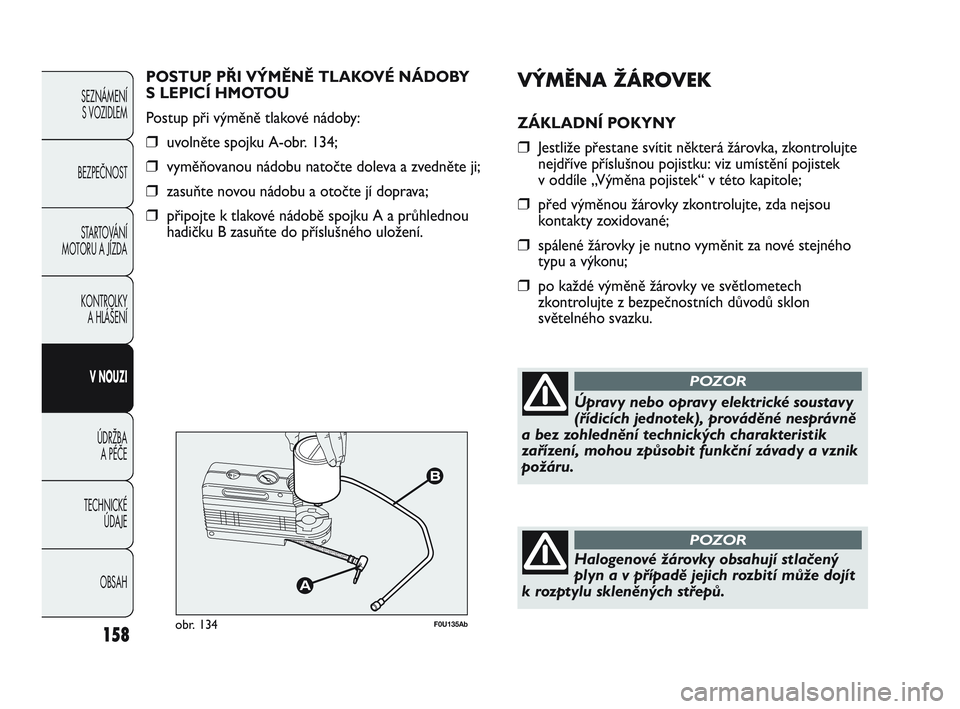 Abarth Punto 2020  Návod k použití a údržbě (in Czech) VÝMĚNA ŽÁROVEK
ZÁKLADNÍ POKYNY
❒Jestliže přestane svítit některá žárovka, zkontrolujte
nejdříve příslušnou pojistku: viz umístění pojistek 
v oddíle „Výměna pojistek“ v t