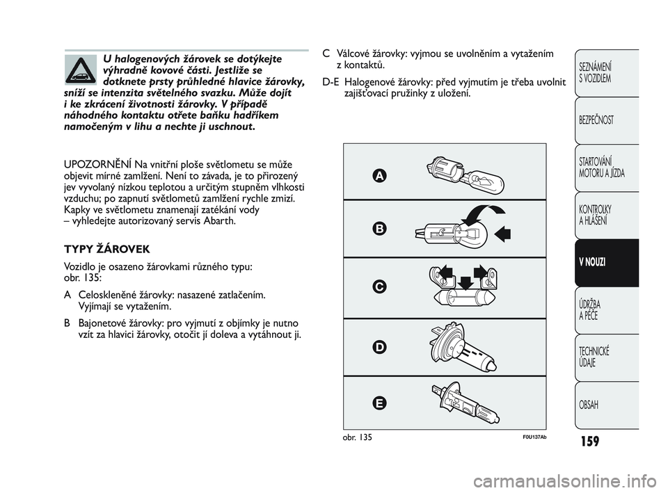 Abarth Punto 2015  Návod k použití a údržbě (in Czech) 159
SEZNÁMENÍ 
S VOZIDLEM
BEZPEČNOST
STARTOVÁNÍ 
MOTORU A JÍZDA 
KONTROLKY 
A HLÁŠENÍ
V NOUZI 
ÚDRŽBA 
A PÉČE
TECHNICKÉ 
ÚDAJE
OBSAH
U halogenových žárovek se dotýkejte
výhradně k