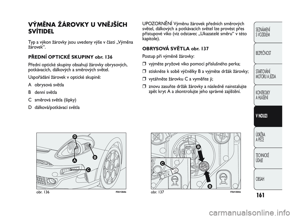Abarth Punto 2020 Návod k použití a údržbě (in Czech) F0U138Abobr. 136F0U139Abobr. 137
UPOZORNĚNÍ Výměnu žárovek předních směrových
světel, dálkových a potkávacích světel lze provést přes
přístupové víko (viz odstavec „Ukazatelé Abarth Punto 2020 Návod k použití a údržbě (in Czech) F0U138Abobr. 136F0U139Abobr. 137
UPOZORNĚNÍ Výměnu žárovek předních směrových
světel, dálkových a potkávacích světel lze provést přes
přístupové víko (viz odstavec „Ukazatelé