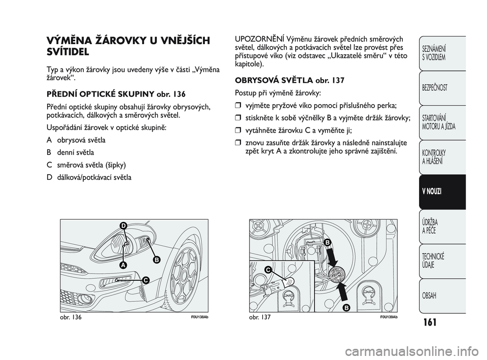 Abarth Punto 2019  Návod k použití a údržbě (in Czech) F0U138Abobr. 136F0U139Abobr. 137
UPOZORNĚNÍ Výměnu žárovek předních směrových
světel, dálkových a potkávacích světel lze provést přes
přístupové víko (viz odstavec „Ukazatelé 