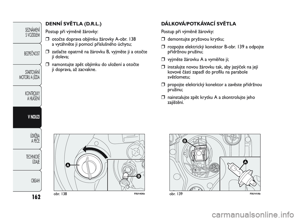 Abarth Punto 2019  Návod k použití a údržbě (in Czech) 162
F0U140Abobr. 138
DENNÍ SVĚTLA (D.R.L.)
Postup při výměně žárovky:
❒otočte doprava objímku žárovky A-obr. 138 
a vytáhněte ji pomocí příslušného úchytu;
❒zatlačte opatrně 