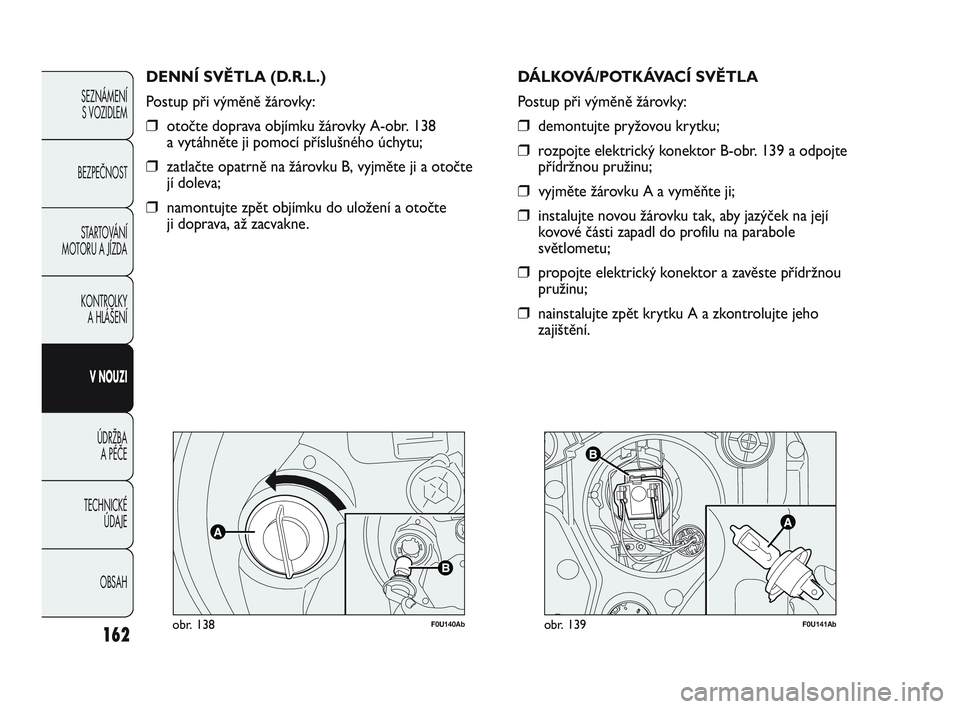 Abarth Punto 2020 Návod k použití a údržbě (in Czech) 162
F0U140Abobr. 138
DENNÍ SVĚTLA (D.R.L.)
Postup při výměně žárovky:
❒otočte doprava objímku žárovky A-obr. 138
a vytáhněte ji pomocí příslušného úchytu;
❒zatlačte opatrně Abarth Punto 2020 Návod k použití a údržbě (in Czech) 162
F0U140Abobr. 138
DENNÍ SVĚTLA (D.R.L.)
Postup při výměně žárovky:
❒otočte doprava objímku žárovky A-obr. 138
a vytáhněte ji pomocí příslušného úchytu;
❒zatlačte opatrně