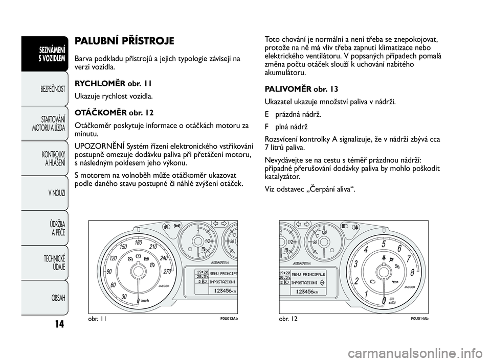 Abarth Punto 2019  Návod k použití a údržbě (in Czech) 14
PALUBNÍ PŘÍSTROJE 
Barva podkladu přístrojů a jejich typologie závisejí na
verzi vozidla.
RYCHLOMĚR obr. 11
Ukazuje rychlost vozidla.
OTÁČKOMĚR obr. 12
Otáčkoměr poskytuje informace 