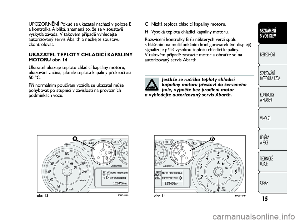 Abarth Punto 2013  Návod k použití a údržbě (in Czech) 15
F0U015Abobr. 13F0U016Abobr. 14
C Nízká teplota chladicí kapaliny motoru.
H Vysoká teplota chladicí kapaliny motoru.
Rozsvícení kontrolky B (u některých verzí spolu 
s hlášením na multi