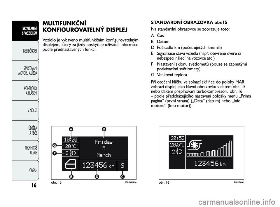 Abarth Punto 2015 Návod k použití a údržbě (in Czech) 16obr. 15F0U205Abg
MULTIFUNKČNÍ
KONFIGUROVATELNÝ DISPLEJ
Vozidlo je vybaveno multifunkčním konfigurovatelným
displejem, který za jízdy poskytuje uživateli informace
podle přednastavených f Abarth Punto 2015 Návod k použití a údržbě (in Czech) 16obr. 15F0U205Abg
MULTIFUNKČNÍ
KONFIGUROVATELNÝ DISPLEJ
Vozidlo je vybaveno multifunkčním konfigurovatelným
displejem, který za jízdy poskytuje uživateli informace
podle přednastavených f