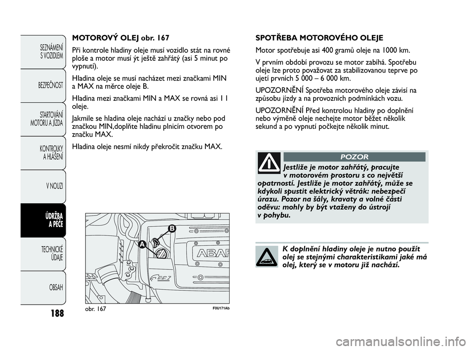 Abarth Punto 2015  Návod k použití a údržbě (in Czech) 188
SEZNÁMENÍ 
S VOZIDLEM 
BEZPEČNOST
STARTOVÁNÍ
MOTORU A JÍZDA 
KONTROLKY 
A HLÁŠENÍ
V NOUZI 
ÚDRŽBA 
A PÉČE
TECHNICKÉ 
ÚDAJE
OBSAH
F0U171Abobr. 167
MOTOROVÝ OLEJ obr. 167
Při kontro
