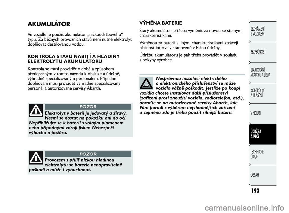 Abarth Punto 2019  Návod k použití a údržbě (in Czech) 193
SEZNÁMENÍ 
S VOZIDLEM
BEZPEČNOST
STARTOVÁNÍ 
MOTORU A JÍZDA 
KONTROLKY 
A HLÁŠENÍ
V NOUZI 
ÚDRŽBA 
A PÉČE
TECHNICKÉ 
ÚDAJE
OBSAH
AKUMULÁTOR
Ve vozidle je použit akumulátor „ní