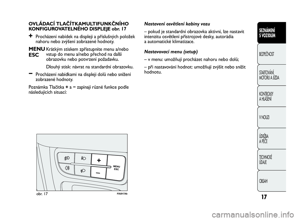 Abarth Punto 2015  Návod k použití a údržbě (in Czech) 17
OVLÁDACÍ TLAČÍTKAMULTIFUNKČNÍHO
KONFIGUROVATELNÉHO DISPLEJE obr. 17
+Procházení nabídek na displeji a příslušných položek
nahoru nebo zvýšení zobrazené hodnoty.
MENUKrátkým sti