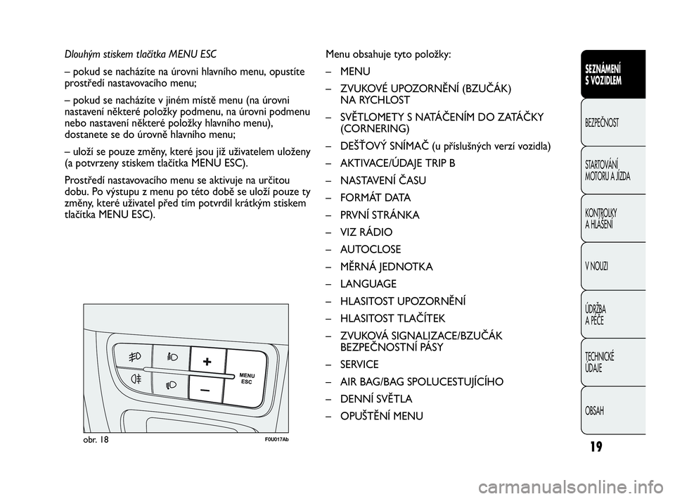 Abarth Punto 2015  Návod k použití a údržbě (in Czech) 19
Dlouhým stiskem tlačítka MENU ESC 
– pokud se nacházíte na úrovni hlavního menu, opustíte
prostředí nastavovacího menu;
– pokud se nacházíte v jiném místě menu (na úrovni
nasta