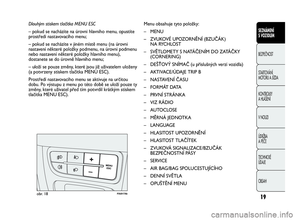 Abarth Punto 2014 Návod k použití a údržbě (in Czech) 19
Dlouhým stiskem tlačítka MENU ESC
– pokud se nacházíte na úrovni hlavního menu, opustíte
prostředí nastavovacího menu;
– pokud se nacházíte v jiném místě menu (na úrovni
nasta Abarth Punto 2014 Návod k použití a údržbě (in Czech) 19
Dlouhým stiskem tlačítka MENU ESC
– pokud se nacházíte na úrovni hlavního menu, opustíte
prostředí nastavovacího menu;
– pokud se nacházíte v jiném místě menu (na úrovni
nasta
