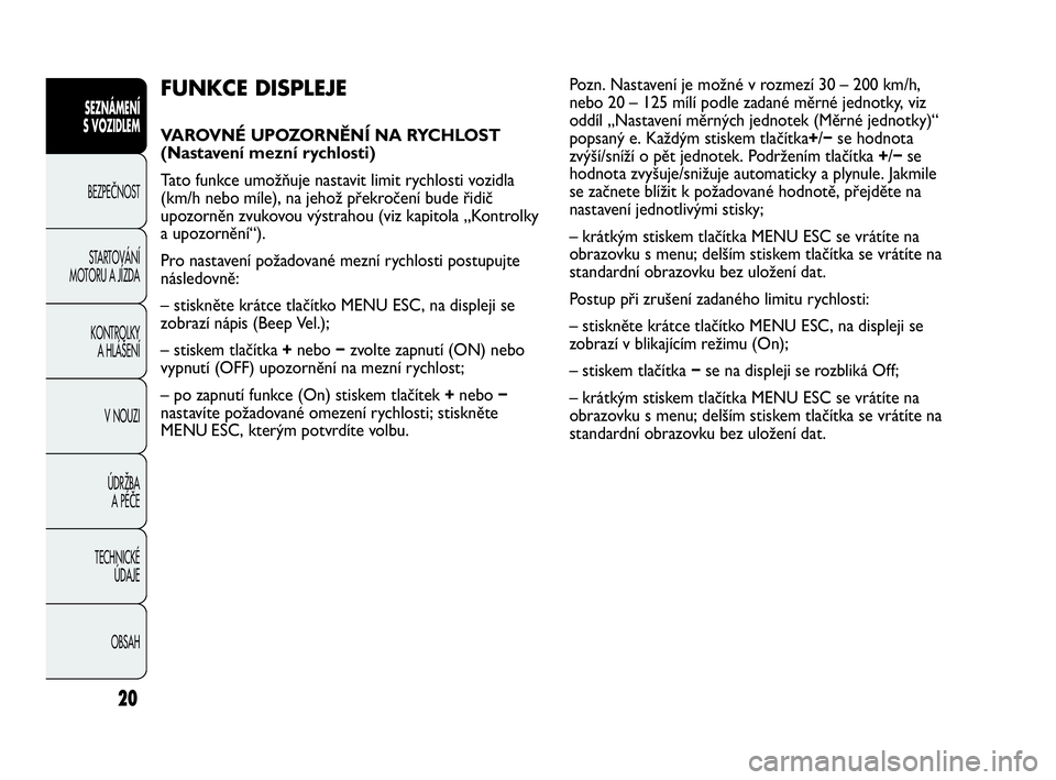 Abarth Punto 2015  Návod k použití a údržbě (in Czech) 20
FUNKCE DISPLEJE 
VAROVNÉ UPOZORNĚNÍ NA RYCHLOST
(Nastavení mezní rychlosti) 
Tato funkce umožňuje nastavit limit rychlosti vozidla
(km/h nebo míle), na jehož překročení bude řidič
upo