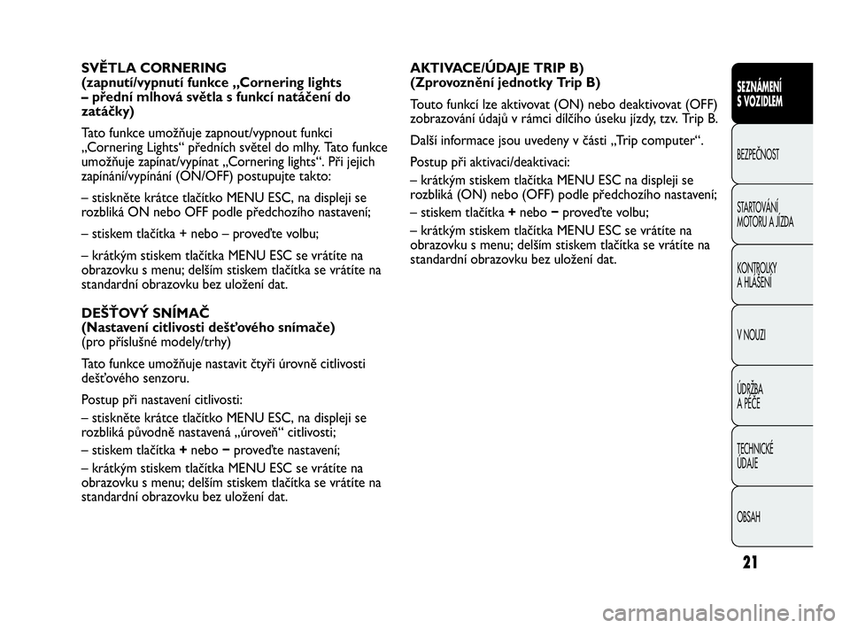 Abarth Punto 2016  Návod k použití a údržbě (in Czech) 21
AKTIVACE/ÚDAJE TRIP B)
(Zprovoznění jednotky Trip B) 
Touto funkcí lze aktivovat (ON) nebo deaktivovat (OFF)
zobrazování údajů v rámci dílčího úseku jízdy, tzv. Trip B.
Další inform