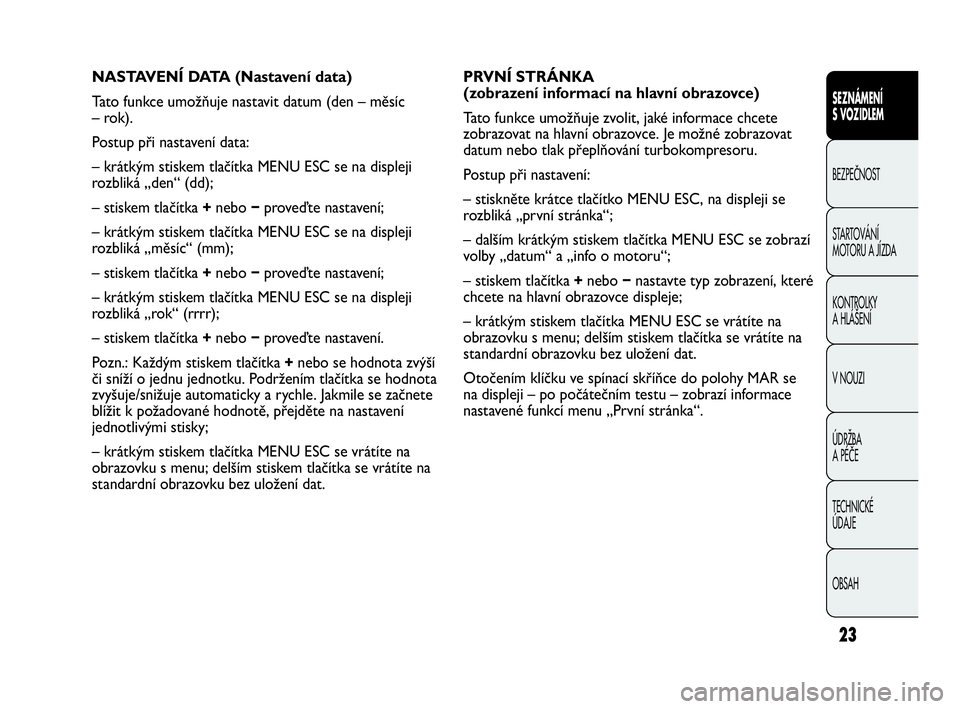 Abarth Punto 2014 Návod k použití a údržbě (in Czech) 23
PRVNÍ STRÁNKA
(zobrazení informací na hlavní obrazovce)
Tato funkce umožňuje zvolit, jaké informace chcete
zobrazovat na hlavní obrazovce. Je možné zobrazovat
datum nebo tlak přeplňov Abarth Punto 2014 Návod k použití a údržbě (in Czech) 23
PRVNÍ STRÁNKA
(zobrazení informací na hlavní obrazovce)
Tato funkce umožňuje zvolit, jaké informace chcete
zobrazovat na hlavní obrazovce. Je možné zobrazovat
datum nebo tlak přeplňov