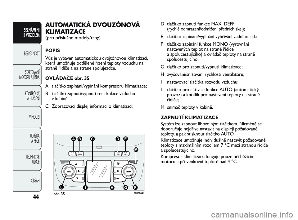 Abarth Punto 2019  Návod k použití a údržbě (in Czech) 44
OBSAH TECHNICKÉ 
ÚDAJE ÚDRŽBA 
A PÉČE V NOUZI  KONTROLKY 
A HLÁŠENÍ STARTOVÁNÍ
MOTORU A JÍZDA BEZPEČNOST
SEZNÁMENÍ 
S VOZIDLEM 
D tlačítko zapnutí funkce MAX_DEFF 
(rychlé odmraz