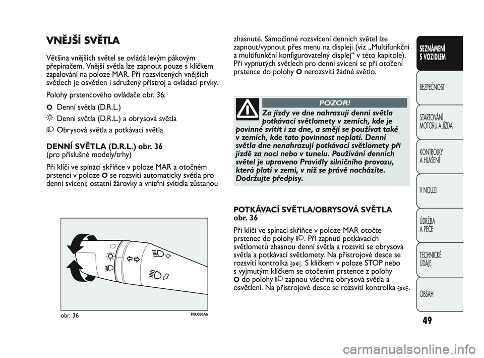 Abarth Punto 2013  Návod k použití a údržbě (in Czech) OBSAH TECHNICKÉ 
ÚDAJE ÚDRŽBA 
A PÉČE V NOUZI  KONTROLKY 
A HLÁŠENÍ STARTOVÁNÍ 
MOTORU A JÍZDA  BEZPEČNOST
SEZNÁMENÍ 
S VOZIDLEM
49
F0U036Abobr. 36
Za jízdy ve dne nahrazují denní sv