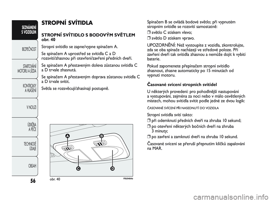 Abarth Punto 2016  Návod k použití a údržbě (in Czech) 56
SEZNÁMENÍ 
S VOZIDLEM 
BEZPEČNOST
STARTOVÁNÍ
MOTORU A JÍZDA 
KONTROLKY 
A HLÁŠENÍ
V NOUZI 
ÚDRŽBA 
A PÉČE
TECHNICKÉ 
ÚDAJE
OBSAH
F0U040Abobr. 40
STROPNÍ SVÍTIDLA
STROPNÍ SVÍTIDLO