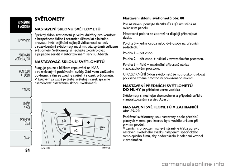 Abarth Punto 2015  Návod k použití a údržbě (in Czech) 84
SEZNÁMENÍ 
S VOZIDLEM 
BEZPEČNOST
STARTOVÁNÍ
MOTORU A JÍZDA 
KONTROLKY 
A HLÁŠENÍ
V NOUZI 
ÚDRŽBA 
A PÉČE
TECHNICKÉ 
ÚDAJE
OBSAH
F0U091Abobr. 88
Nastavení sklonu světlometů obr. 8
