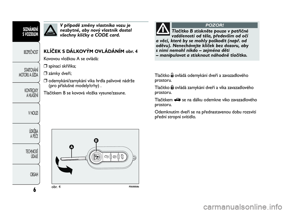 Abarth Punto 2014  Návod k použití a údržbě (in Czech) 6
F0U005Abobr. 4
KLÍČEK S DÁLKOVÝM OVLÁDÁNÍM obr. 4
Kovovou vložkou A se ovládá:
❒spínací skříňka;
❒zámky dveří;
❒odemykání/zamykání víka hrdla palivové nádrže 
(pro p�