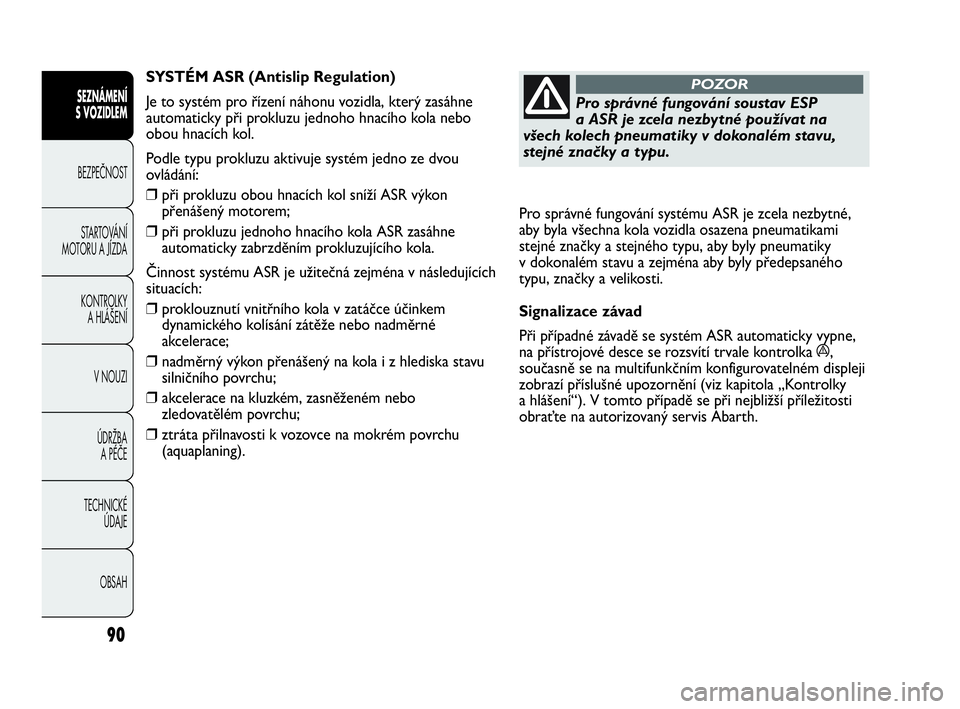 Abarth Punto 2017  Návod k použití a údržbě (in Czech) 90
SEZNÁMENÍ 
S VOZIDLEM 
BEZPEČNOST
STARTOVÁNÍ
MOTORU A JÍZDA 
KONTROLKY 
A HLÁŠENÍ
V NOUZI 
ÚDRŽBA 
A PÉČE
TECHNICKÉ 
ÚDAJE
OBSAH
Pro správné fungování soustav ESP 
a ASR je zcela
