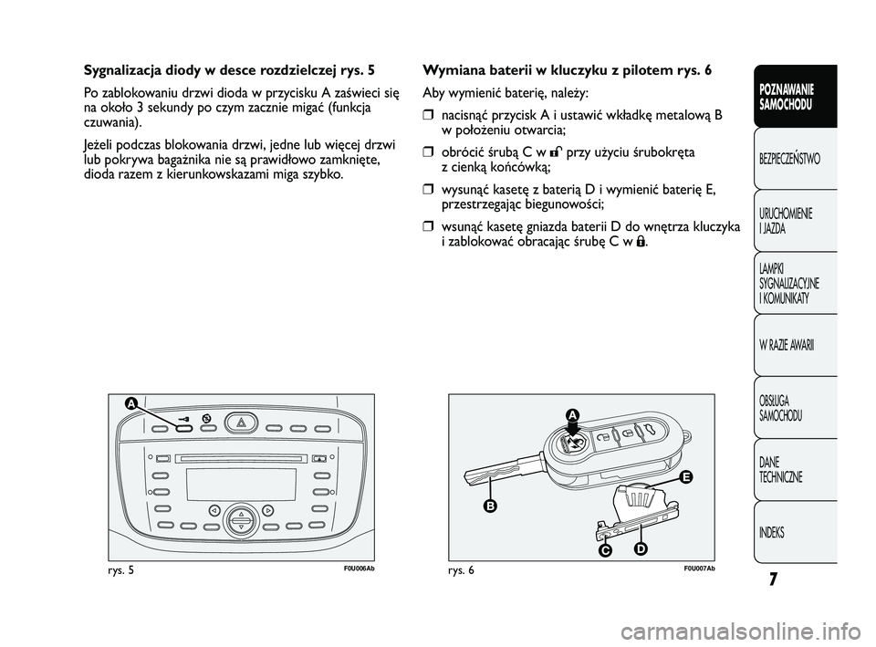 Abarth Punto 2012  Instrukcja obsługi (in Polish) 7
F0U006Abrys. 5F0U007Abrys. 6
Wymiana baterii w kluczyku z pilotem rys. 6
Aby wymienić baterię, należy:
❒nacisnąć przycisk A i ustawić wkładkę metalową B
w położeniu otwarcia;
❒obróci