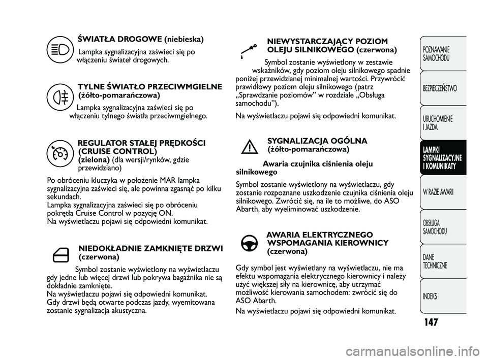 Abarth Punto 2012  Instrukcja obsługi (in Polish) 147
POZNAWANIE 
SAMOCHODU
BEZPIECZE
ŃSTWO
URUCHOMIENIE
I JAZDA
LAMPKI
SYGNALIZACYJNE
I KOMUNIKATY
W RAZIE AWARII
OBS�UGA 
SAMOCHODU
DANE 
TECHNICZNE
INDEKS
REGULATOR STAŁEJ PRĘDKOŚCI (CRUISE CONTR