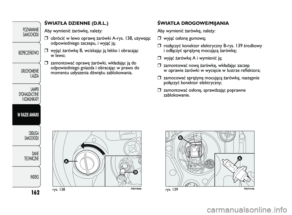 Abarth Punto 2012  Instrukcja obsługi (in Polish) 162
F0U140Abrys. 138
\bWIATŁA DZIENNE (D.R.L.)
Aby wymienić żarówkę, należy:
❒obrócić w lewo oprawę żarówki A-rys. 138, używaj\bc
odpowiedniego zaczepu, i wyj\bć j\b;
❒wyj\bć żarów