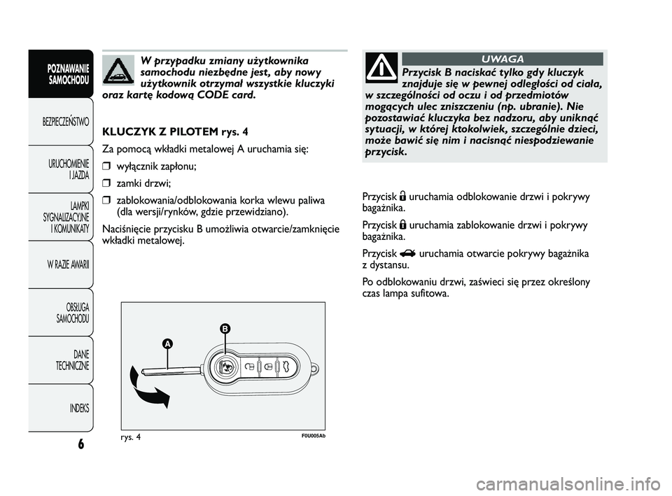 Abarth Punto 2012  Instrukcja obsługi (in Polish) 6
CONOSCENZADELLA 
VETTURA
F0U005Abrys. 4
KLUCZYK Z PILOTEM rys. 4
Za pomocą wkładki metalowej A uruchamia się:
❒wyłącznik zapłonu;
❒zamki drzwi;
❒zablokowania/odblokowania korka wlewu pal