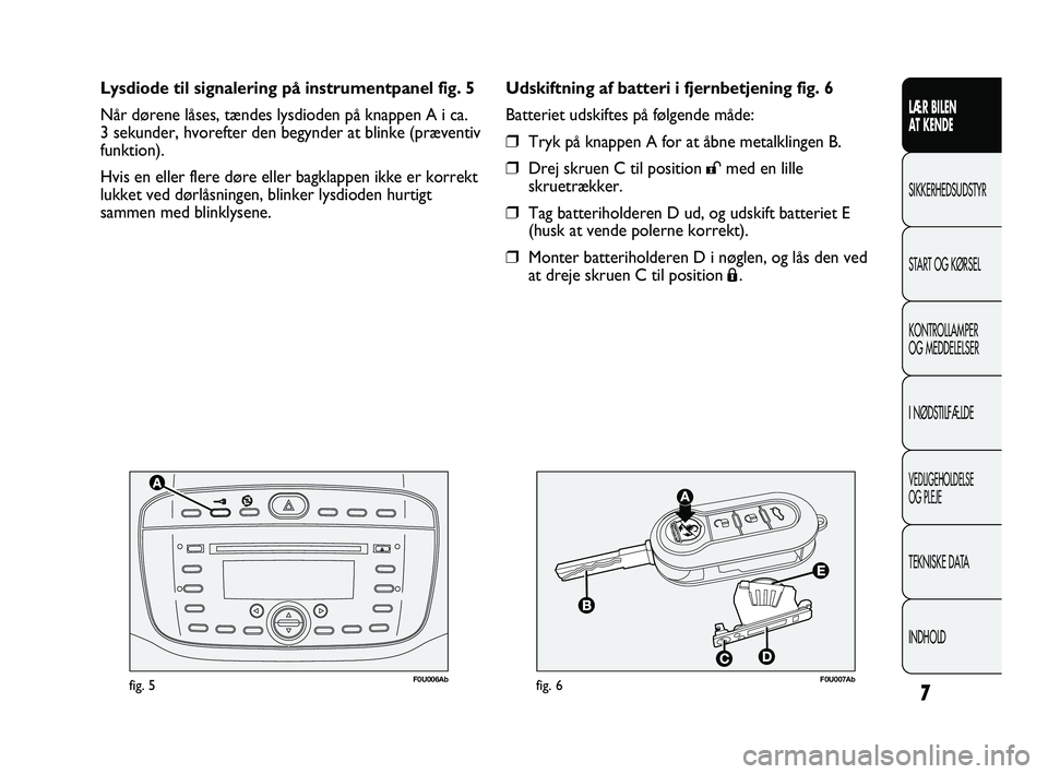 Abarth Punto 2012  Brugs- og vedligeholdelsesvejledning (in Danish) 7
F0U006Abfig. 5F0U007Abfig. 6
Udskiftning af batteri i fjernbetjening fig. 6
Batteriet udskiftes på følgende måde:
❒Tryk på knappen A for at åbne metalklingen B.
❒Drej skruen C til position 