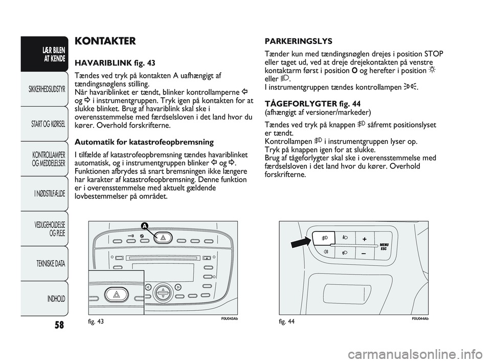Abarth Punto 2012  Brugs- og vedligeholdelsesvejledning (in Danish) 58
LÆR BILEN AT KENDE
SIKKERHEDSUDSTYR
ST
 ART OG KØRSEL
KONTROLLAMPER
OG MEDDELELSER
I NØDSTILFÆLDE
VEDLIGEHOLDELSE  OG PLEJE
TEKNISKE DATA
INDHOLD
F0U043Abfig. 43F0U044Abfig. 44
PARKERINGSLYS
T