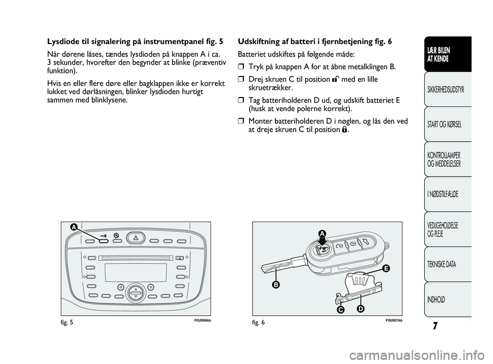Abarth Punto 2020  Brugs- og vedligeholdelsesvejledning (in Danish) 7
F0U006Abfig. 5F0U007Abfig. 6
Udskiftning af batteri i fjernbetjening fig. 6
Batteriet udskiftes på følgende måde:
❒Tryk på knappen A for at åbne metalklingen B.
❒Drej skruen C til position 