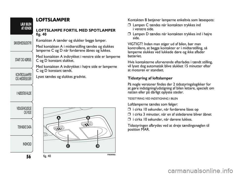 Abarth Punto 2017  Brugs- og vedligeholdelsesvejledning (in Danish) 56
LÆR BILEN 
AT KENDE
SIKKERHEDSUDSTYR
START OG KØRSEL
KONTROLLAMPER
OG MEDDELELSER
I NØDSTILFÆLDE
VEDLIGEHOLDELSE
OG PLEJE
TEKNISKE DATA
INDHOLD
F0U040Abfig. 40
LOFTSLAMPER
LOFTSLAMPE FORTIL MED