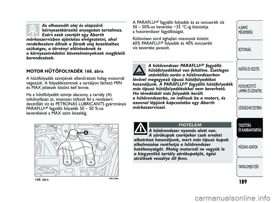 Abarth Punto 2012 Kezelési és karbantartási útmutató (in Hungarian) 189
A JÁRMŰ
MEGISMERÉSE
BIZTONSÁG
INDÍTÁS ÉS VEZETÉS
FIGYELMEZTETŐ
LÁMPÁK ÉS ÜZENETEK
SZÜKSÉGHELYZETBEN
TISZTÍTÁS
ÉS KARBANT
ARTÁS
MŰSZAKI ADATOK
T
ARTALOMJEGYZÉK
F0U172Ab168 Abarth Punto 2012 Kezelési és karbantartási útmutató (in Hungarian) 189
A JÁRMŰ
MEGISMERÉSE
BIZTONSÁG
INDÍTÁS ÉS VEZETÉS
FIGYELMEZTETŐ
LÁMPÁK ÉS ÜZENETEK
SZÜKSÉGHELYZETBEN
TISZTÍTÁS
ÉS KARBANT
ARTÁS
MŰSZAKI ADATOK
T
ARTALOMJEGYZÉK
F0U172Ab168