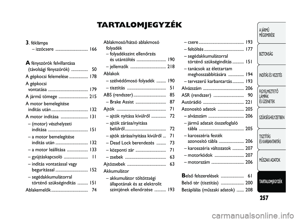 Abarth Punto 2012 Kezelési és karbantartási útmutató (in Hungarian) 257
A JÁRMŰ
MEGISMERÉSE
BIZTONSÁG
INDÍTÁS ÉS VEZETÉS
FIGYELMEZTETŐ
LÁMPÁK
ÉS ÜZENETEK
SZÜKSÉGHELYZETBEN
TISZTÍTÁS
ÉS KARBANTARTÁS
MŰSZAKI ADATOK
TARTALOMJEGYZÉK
Ablakmosó/há Abarth Punto 2012 Kezelési és karbantartási útmutató (in Hungarian) 257
A JÁRMŰ
MEGISMERÉSE
BIZTONSÁG
INDÍTÁS ÉS VEZETÉS
FIGYELMEZTETŐ
LÁMPÁK
ÉS ÜZENETEK
SZÜKSÉGHELYZETBEN
TISZTÍTÁS
ÉS KARBANTARTÁS
MŰSZAKI ADATOK
TARTALOMJEGYZÉK
Ablakmosó/há