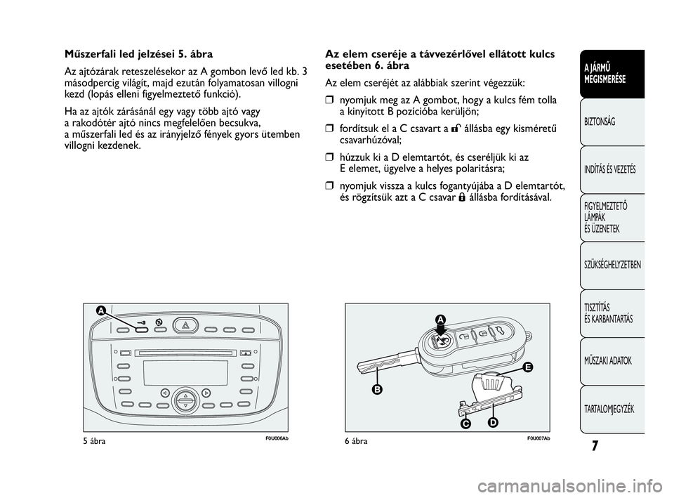 Abarth Punto 2013  Kezelési és karbantartási útmutató (in Hungarian) F0U006Ab5ábraF0U007Ab6ábra
Az elem cseréje a távvezérlővel ellátott kulcs
esetében 6. ábra
Az elem cseréjét az alábbiak szerint végezzük:
❒nyomjuk meg az A gombot, hogy a kulcs fém to
