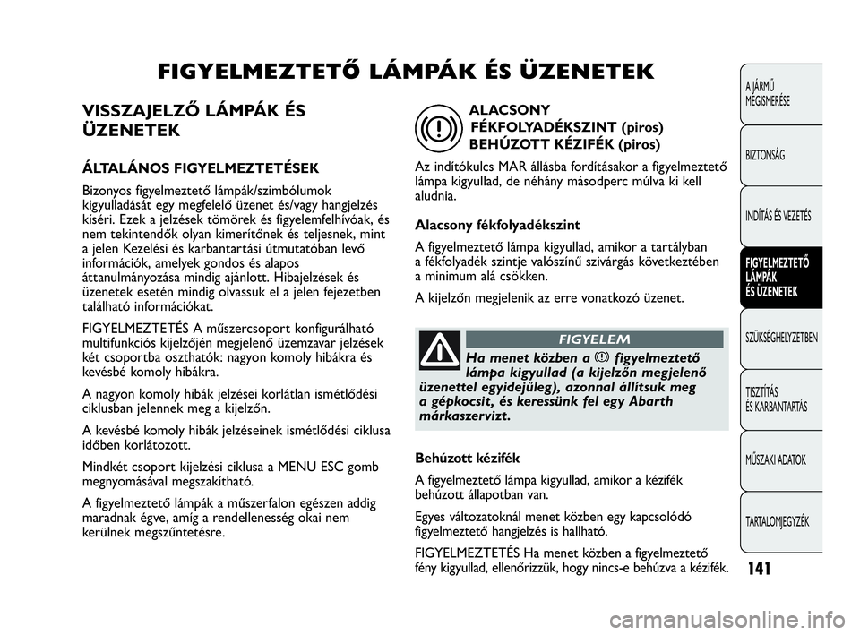 Abarth Punto 2013  Kezelési és karbantartási útmutató (in Hungarian) VISSZAJELZŐ LÁMPÁK ÉS
ÜZENETEK
ÁLTALÁNOS FIGYELMEZTETÉSEK
Bizonyos figyelmeztető lámpák/szimbólumok
kigyulladását egy megfelelő üzenet és/vagy hangjelzés
kíséri. Ezek a jelzések t