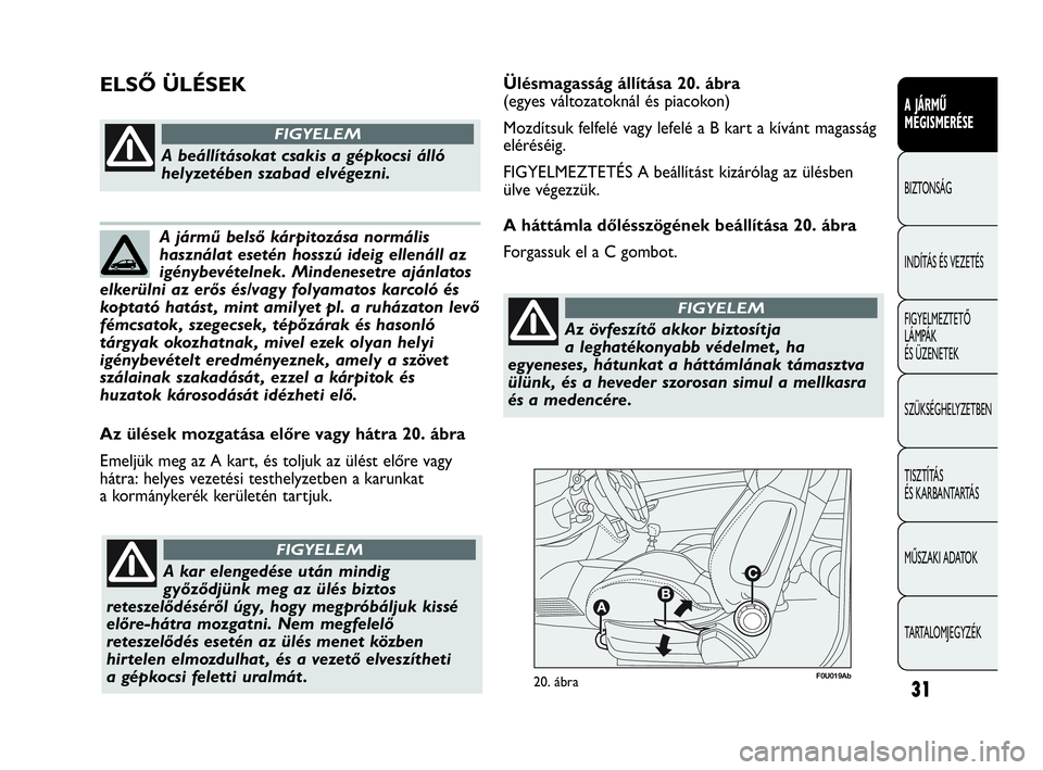 Abarth Punto 2013  Kezelési és karbantartási útmutató (in Hungarian) F0U019Ab20. ábra
Az ülések mozgatása előre vagy hátra 20. ábra
Emeljük meg az A kart, és toljuk az ülést előre vagy
hátra: helyes vezetési testhelyzetben a karunkat
a kormánykerék ker�