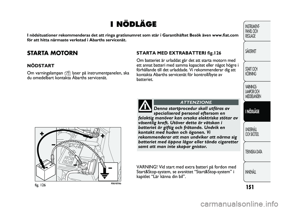 Abarth Punto 2012  Drift- och underhållshandbok (in Swedish) 151
INSTRUMENT-
PANEL OCH 
REGLAGE
SÄKERHET
START OCH 
KÖRNING
VARNINGS-
LAMPOR OCH 
MEDDELANDEN
I NÖDLÄGE
UNDERHÅLL 
OCH SKÖTSEL
TEKNISKA DATA
INNEHÅLL
STARTA MOTORN
NÖDSTART
Om varningslampa