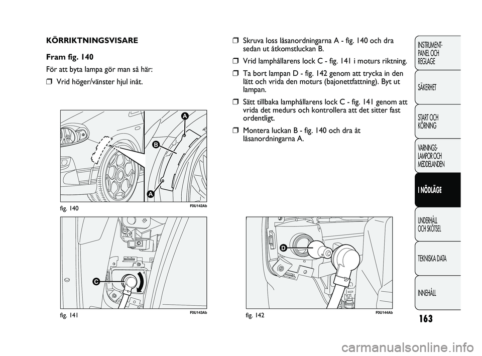 Abarth Punto 2012  Drift- och underhållshandbok (in Swedish) 163
INSTRUMENT-
PANEL OCH 
REGLAGE
SÄKERHET
START OCH 
KÖRNING
VARNINGS-
LAMPOR OCH 
MEDDELANDEN
I NÖDLÄGE
UNDERHÅLL 
OCH SKÖTSEL
TEKNISKA DATA
INNEHÅLL
F0U143Abfig. 141
A
A
B
F0U142Abfig. 140
