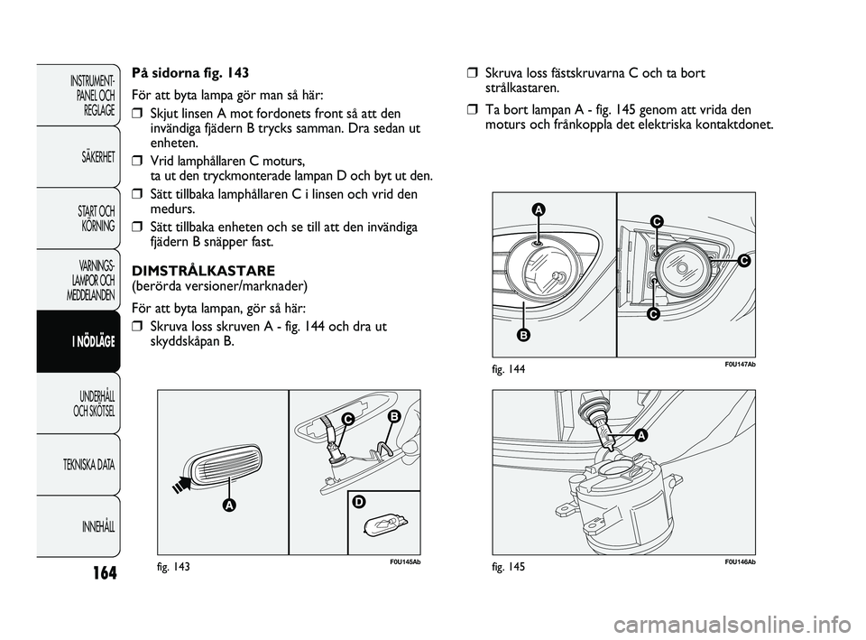 Abarth Punto 2012  Drift- och underhållshandbok (in Swedish) 164
INSTRUMENT-
PANEL OCH 
REGLAGE
SÄKERHET
START OCH 
KÖRNING
VARNINGS-
LAMPOR OCH 
MEDDELANDEN
I NÖDLÄGE
UNDERHÅLL 
OCH SKÖTSEL
TEKNISKA DATA
INNEHÅLL
C
AC
B
C
F0U147Abfig. 144
❒Skruva loss