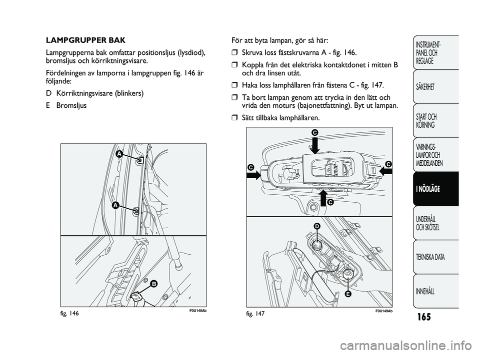 Abarth Punto 2012  Drift- och underhållshandbok (in Swedish) 165
INSTRUMENT-
PANEL OCH 
REGLAGE
SÄKERHET
START OCH 
KÖRNING
VARNINGS-
LAMPOR OCH 
MEDDELANDEN
I NÖDLÄGE
UNDERHÅLL 
OCH SKÖTSEL
TEKNISKA DATA
INNEHÅLL
LAMPGRUPPER BAK 
Lampgrupperna bak omfat