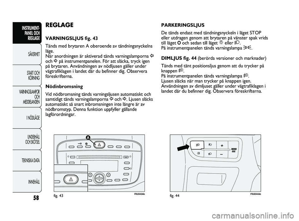 Abarth Punto 2012  Drift- och underhållshandbok (in Swedish) 58
INSTRUMENT-
PANEL OCH 
REGLAGE
SÄKERHET
START OCH 
KÖRNING
VARNINGSLAMPOR
OCH 
MEDDELANDEN
I NÖDLÄGE
UNDERHÅLL 
OCH SKÖTSEL
TEKNISKA DATA
INNEHÅLL
F0U043Abfig. 43F0U044Abfig. 44
PARKERINGSLJ