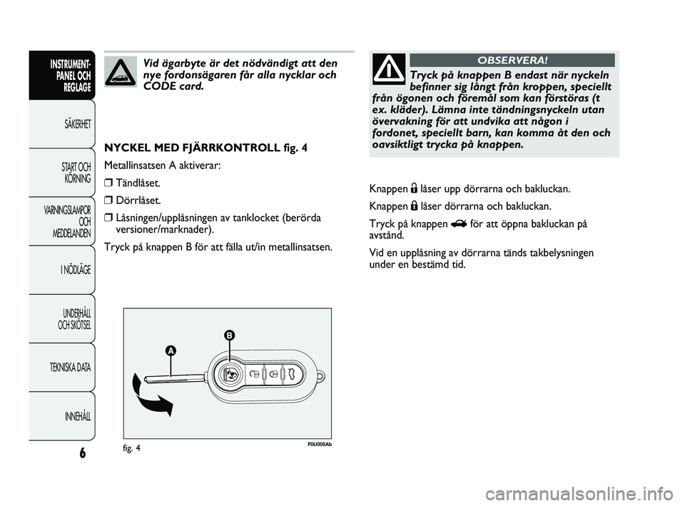 Abarth Punto 2012  Drift- och underhållshandbok (in Swedish) 6
INSTRUMENT-
PANEL OCH 
REGLAGE
SÄKERHET
START OCH 
KÖRNING
VARNINGSLAMPOR
OCH 
MEDDELANDEN
I NÖDLÄGE
UNDERHÅLL 
OCH SKÖTSEL
TEKNISKA DATA
INNEHÅLL
F0U005Abfig. 4
NYCKEL MED FJÄRRKONTROLL fig
