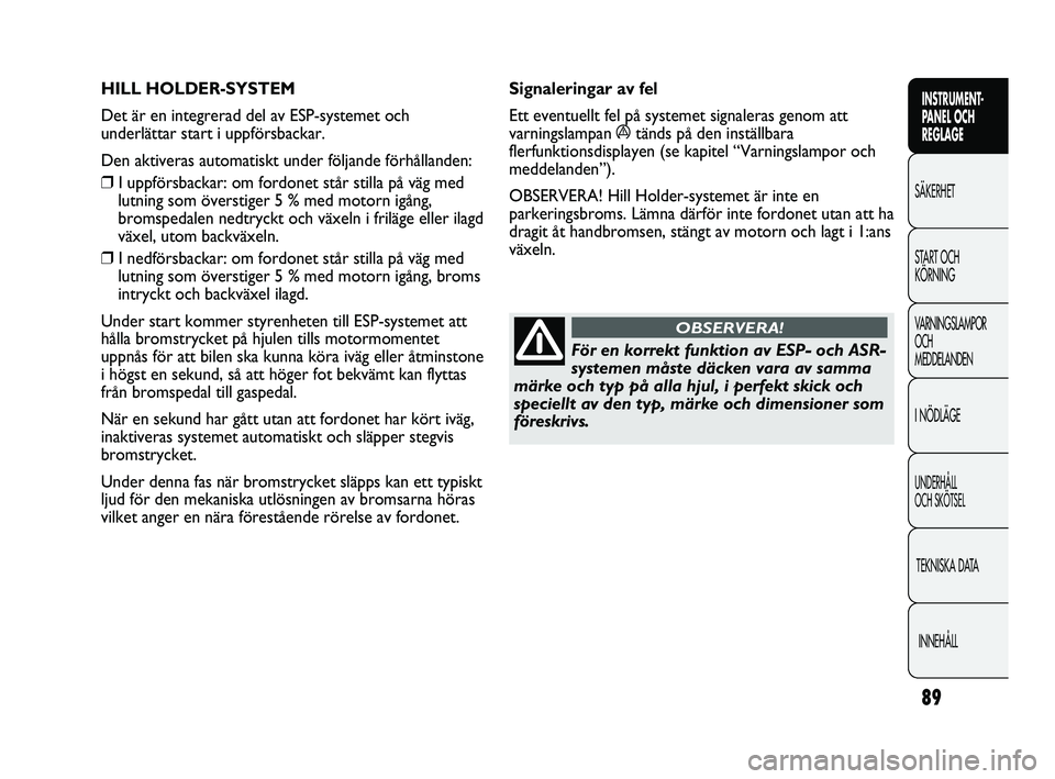 Abarth Punto 2012  Drift- och underhållshandbok (in Swedish) 89
INSTRUMENT-
PANEL OCH 
REGLAGE
SÄKERHET
START OCH 
KÖRNING
VARNINGSLAMPOR
OCH 
MEDDELANDEN
I NÖDLÄGE
UNDERHÅLL 
OCH SKÖTSEL
TEKNISKA DATA
INNEHÅLL
HILL HOLDER-SYSTEM 
Det är en integrerad d