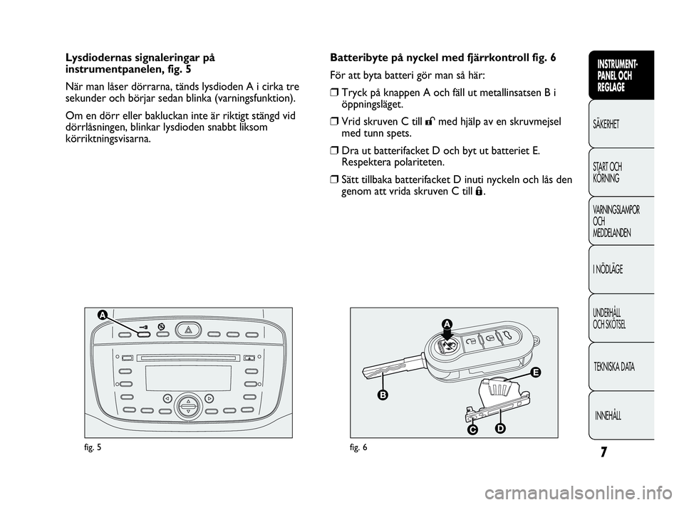 Abarth Punto 2016  Drift- och underhållshandbok (in Swedish) 7
INSTRUMENT-
PANEL OCH 
REGLAGE
SÄKERHET
START OCH 
KÖRNING
VARNINGSLAMPOR
OCH
MEDDELANDEN
I NÖDLÄGE
UNDERHÅLL
OCH SKÖTSEL
TEKNISKA DATA
INNEHÅLL
fig. 5fig. 6
Batteribyte på nyckel med fjärr