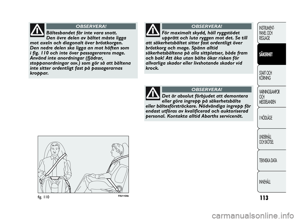 Abarth Punto 2016  Drift- och underhållshandbok (in Swedish) 113
INSTRUMENT-
PANEL OCH 
REGLAGE
SÄKERHET
START OCH 
KÖRNING
VARNINGSLAMPOR
OCH
MEDDELANDEN
I NÖDLÄGE
UNDERHÅLL
OCH SKÖTSEL
TEKNISKA DATA
INNEHÅLL
Bältesbandet får inte vara snott. 
Den öv